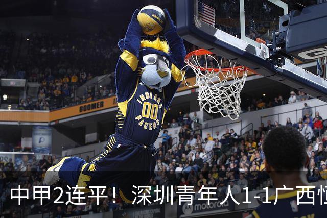 中甲2连平！深圳青年人1-1广西恒宸 深圳让出榜首净胜球劣势暂第2
