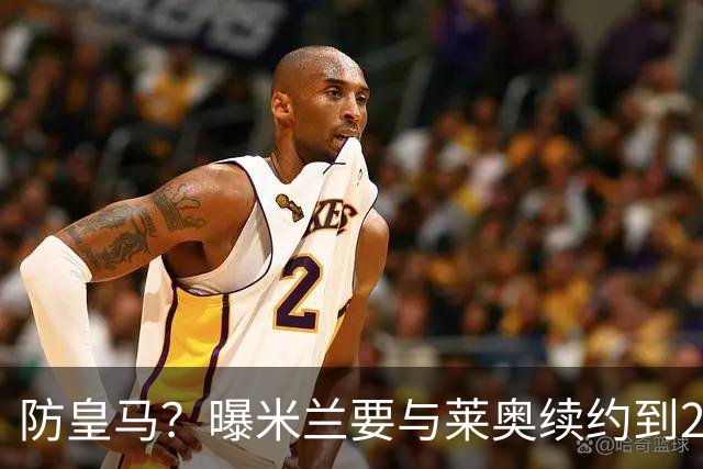 防皇马？曝米兰要与莱奥续约到2027 违约金升到2亿