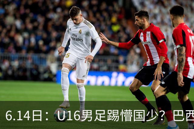 6.14日：U16男足踢懵国少？巴西青训这堂降维打击课，把中国足球的遮羞布扯得稀碎